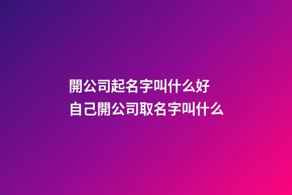 開公司起名字叫什么好 自己開公司取名字叫什么